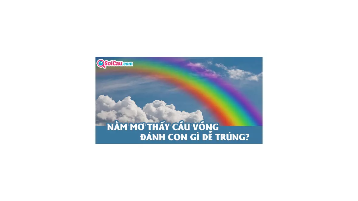 Mơ thấy cầu vồng đánh con gì? Nằm mơ thấy cầu vồng là điềm gì?